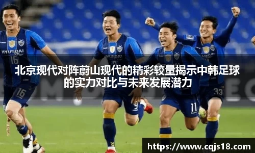 北京现代对阵蔚山现代的精彩较量揭示中韩足球的实力对比与未来发展潜力